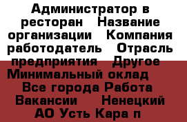 Администратор в ресторан › Название организации ­ Компания-работодатель › Отрасль предприятия ­ Другое › Минимальный оклад ­ 1 - Все города Работа » Вакансии   . Ненецкий АО,Усть-Кара п.